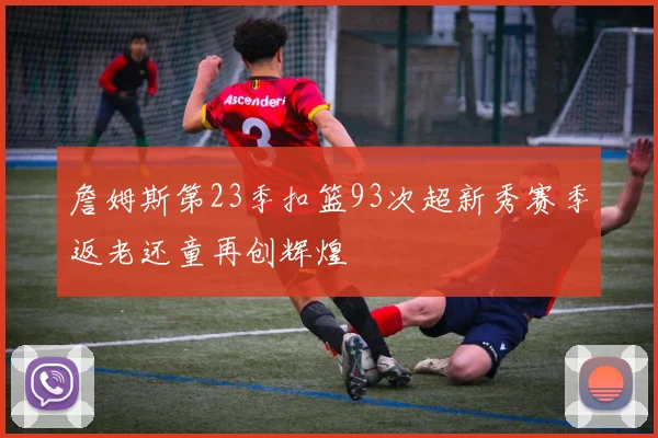 詹姆斯第23季扣篮93次超新秀赛季返老还童再创辉煌