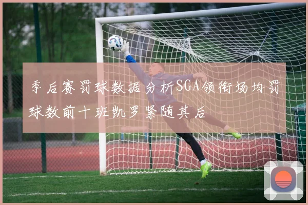 季后赛罚球数据分析SGA领衔场均罚球数前十班凯罗紧随其后