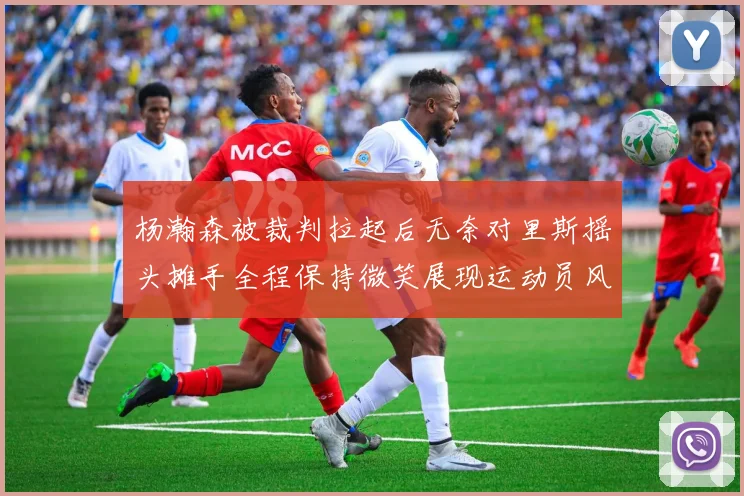 杨瀚森被裁判拉起后无奈对里斯摇头摊手全程保持微笑展现运动员风范