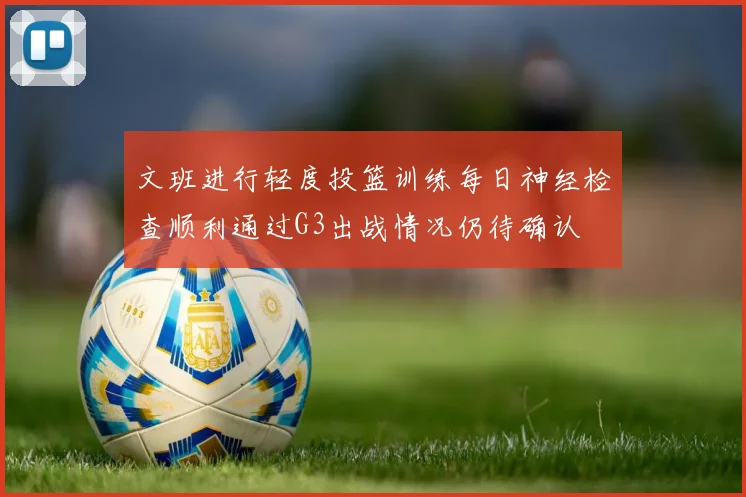 文班进行轻度投篮训练每日神经检查顺利通过G3出战情况仍待确认