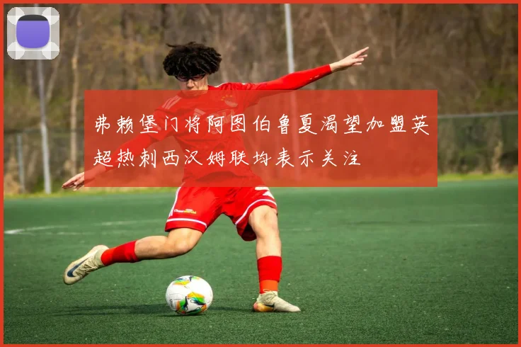 弗赖堡门将阿图伯鲁夏渴望加盟英超热刺西汉姆联均表示关注