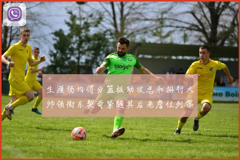 生涯场均得分篮板助攻总和排行大帅领衔东契奇紧随其后老詹位列第八