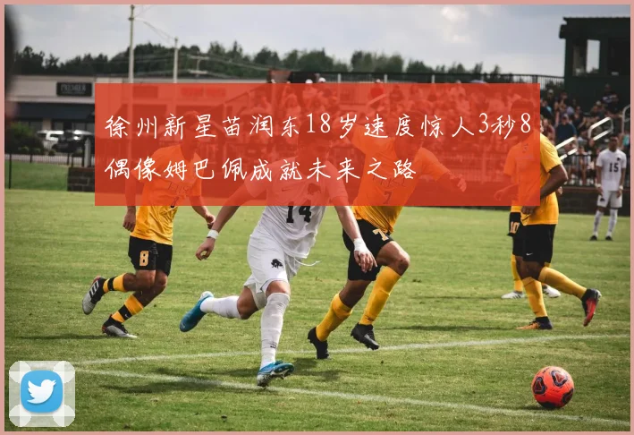 徐州新星苗润东18岁速度惊人3秒8偶像姆巴佩成就未来之路