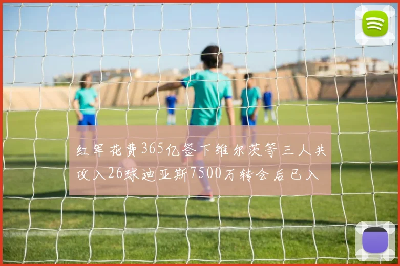 红军花费365亿签下维尔茨等三人共攻入26球迪亚斯7500万转会后已入23球